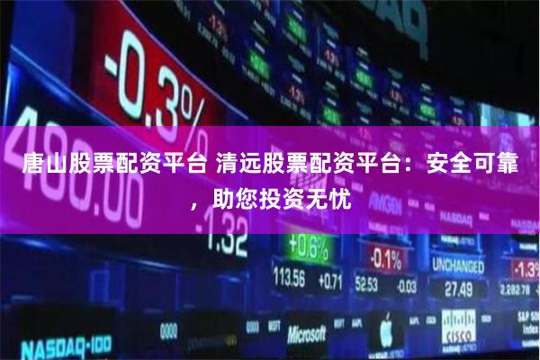 唐山股票配资平台 清远股票配资平台：安全可靠，助您投资无忧