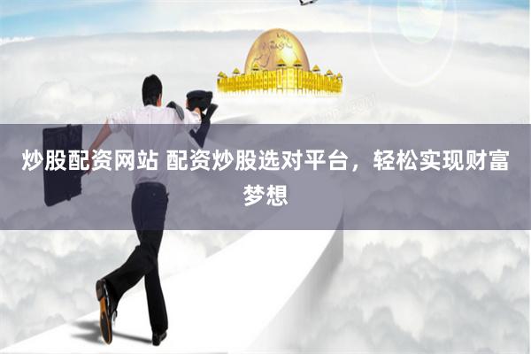 炒股配资网站 配资炒股选对平台，轻松实现财富梦想