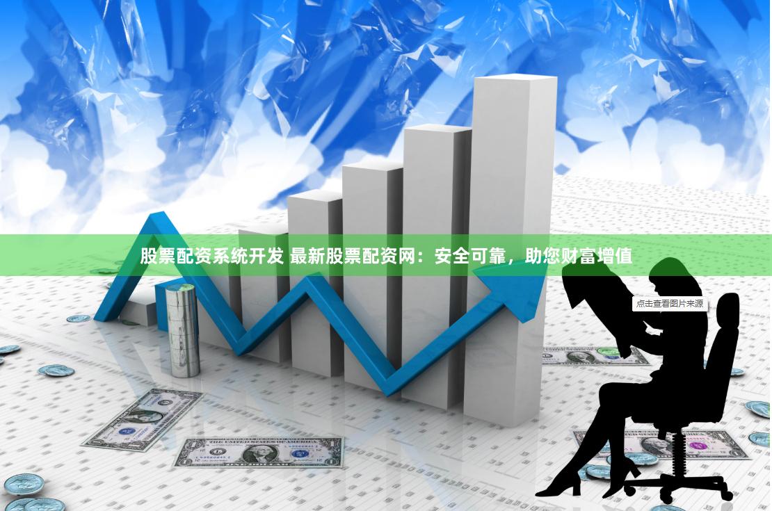 股票配资系统开发 最新股票配资网：安全可靠，助您财富增值