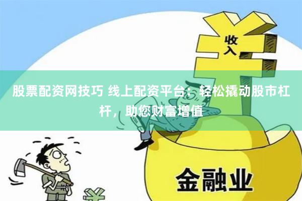 股票配资网技巧 线上配资平台：轻松撬动股市杠杆，助您财富增值