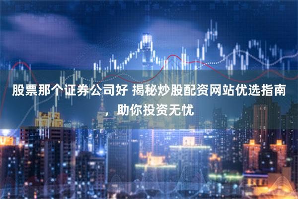 股票那个证券公司好 揭秘炒股配资网站优选指南，助你投资无忧