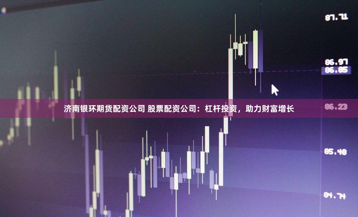 济南银环期货配资公司 股票配资公司：杠杆投资，助力财富增长