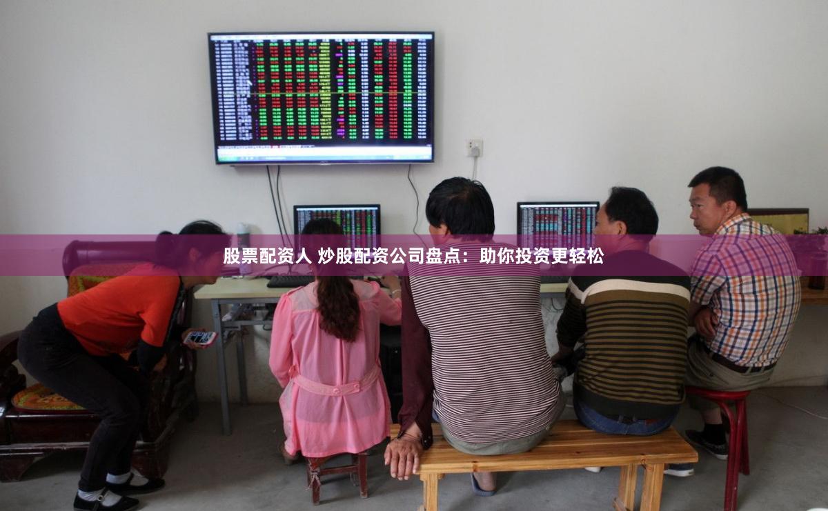 股票配资人 炒股配资公司盘点：助你投资更轻松