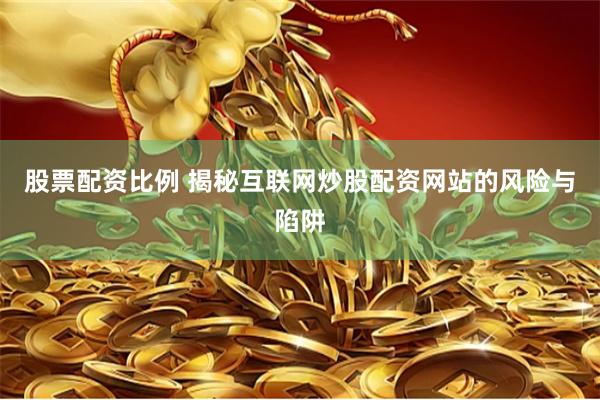 股票配资比例 揭秘互联网炒股配资网站的风险与陷阱