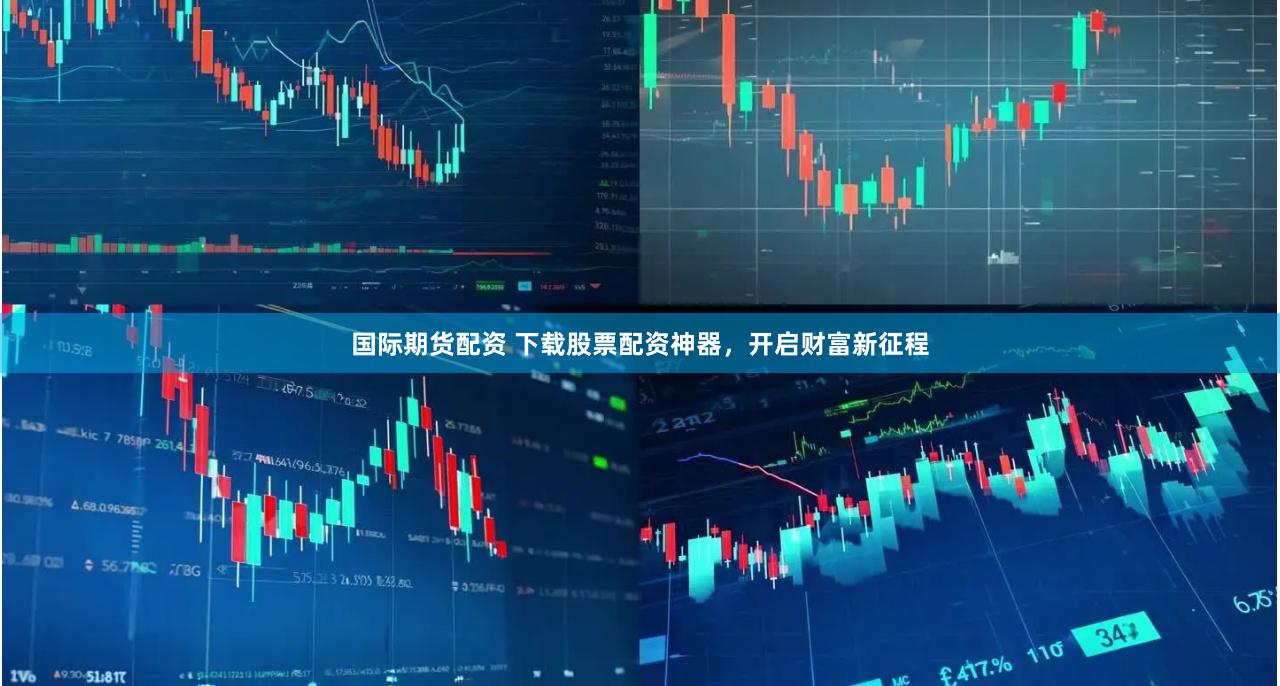 国际期货配资 下载股票配资神器，开启财富新征程