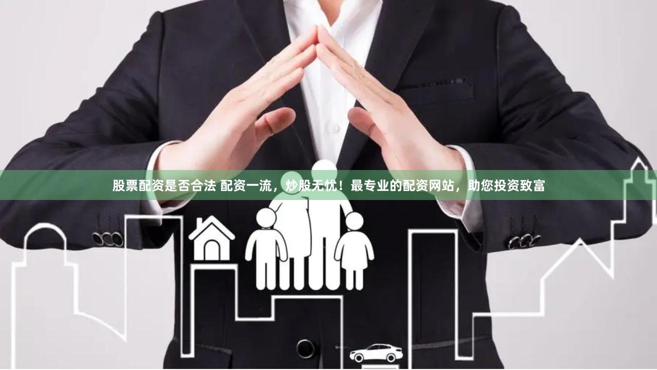 股票配资是否合法 配资一流，炒股无忧！最专业的配资网站，助您投资致富