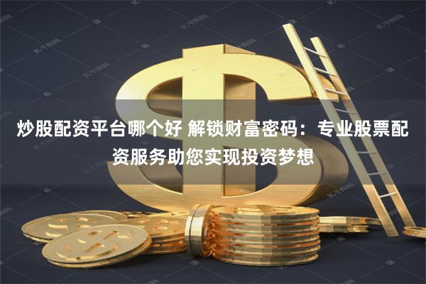 炒股配资平台哪个好 解锁财富密码：专业股票配资服务助您实现投资梦想