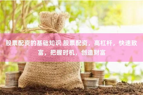 股票配资的基础知识 股票配资，高杠杆，快速致富，把握时机，创造财富