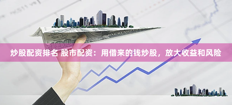 炒股配资排名 股市配资：用借来的钱炒股，放大收益和风险