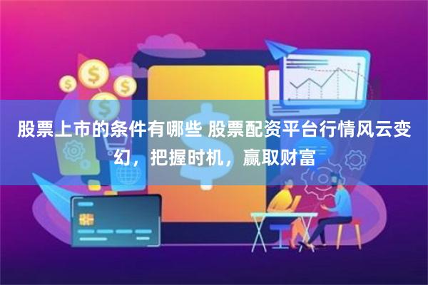 股票上市的条件有哪些 股票配资平台行情风云变幻,把握时机,赢取财富