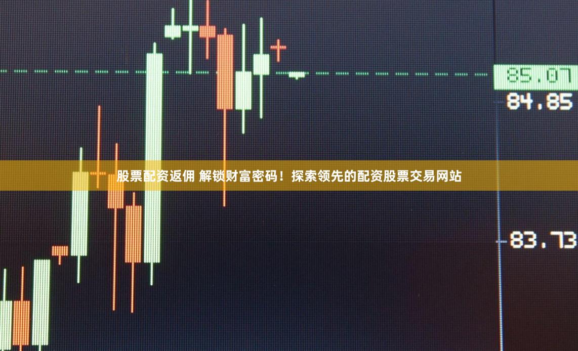 股票配资返佣 解锁财富密码！探索领先的配资股票交易网站