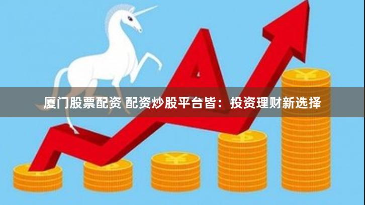 厦门股票配资 配资炒股平台皆：投资理财新选择