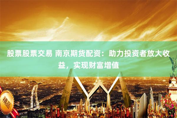 股票股票交易 南京期货配资：助力投资者放大收益，实现财富增值