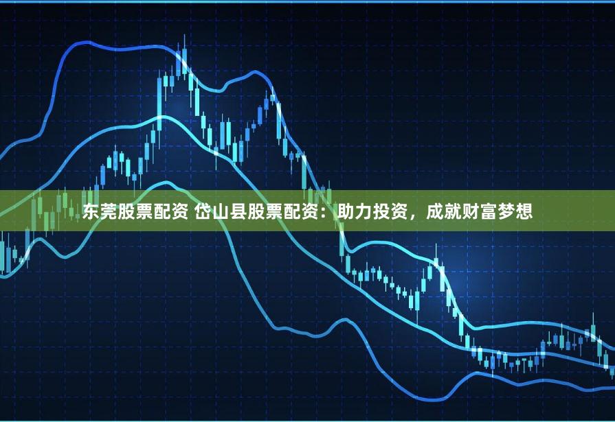 东莞股票配资 岱山县股票配资：助力投资，成就财富梦想