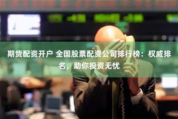 期货配资开户 全国股票配资公司排行榜：权威排名，助你投资无忧