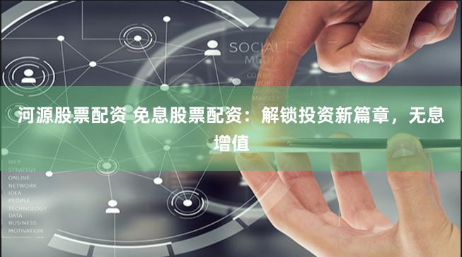 河源股票配资 免息股票配资：解锁投资新篇章，无息增值