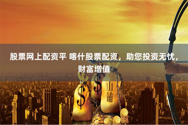 股票网上配资平 喀什股票配资，助您投资无忧，财富增值