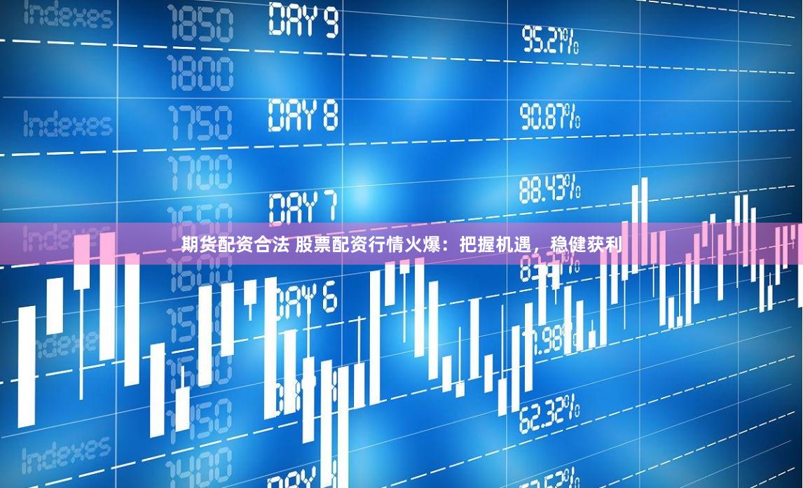 期货配资合法 股票配资行情火爆：把握机遇，稳健获利