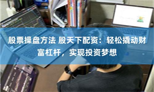 股票操盘方法 股天下配资：轻松撬动财富杠杆，实现投资梦想