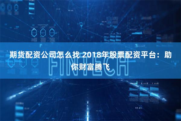 期货配资公司怎么找 2018年股票配资平台：助你财富腾飞