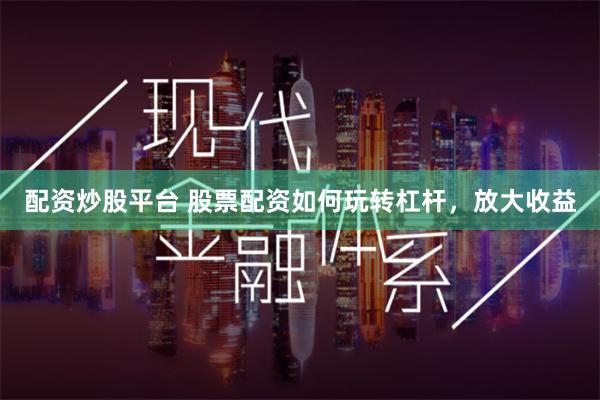 配资炒股平台 股票配资如何玩转杠杆，放大收益