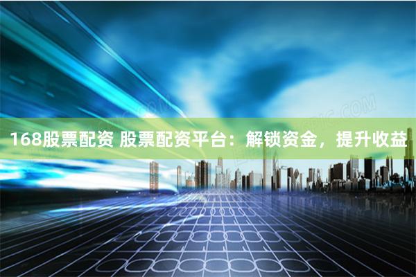 168股票配资 股票配资平台：解锁资金，提升收益