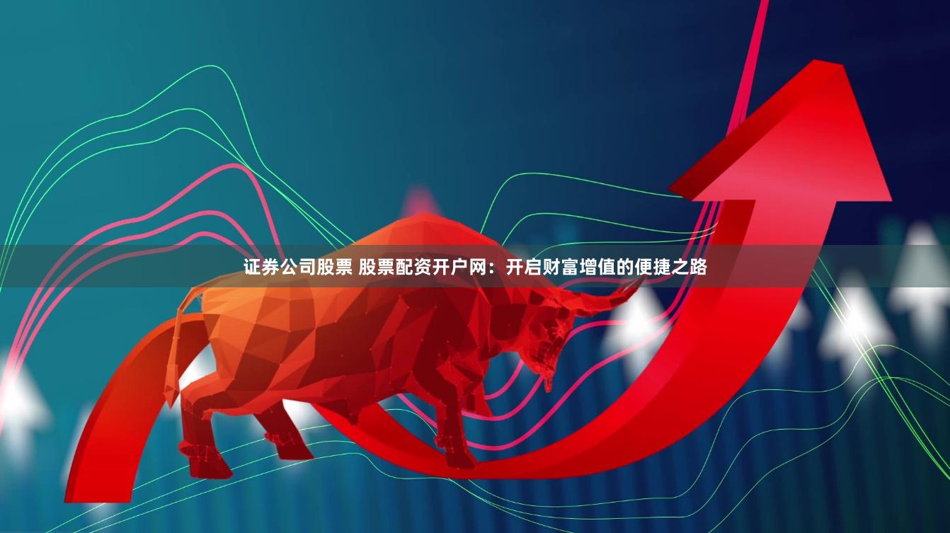 证券公司股票 股票配资开户网：开启财富增值的便捷之路