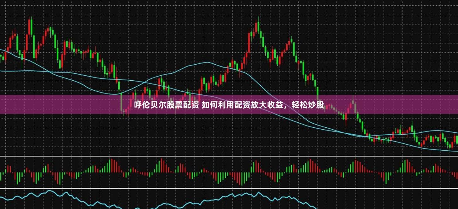 呼伦贝尔股票配资 如何利用配资放大收益，轻松炒股