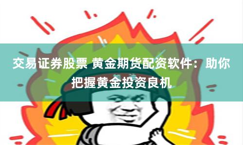 交易证券股票 黄金期货配资软件：助你把握黄金投资良机
