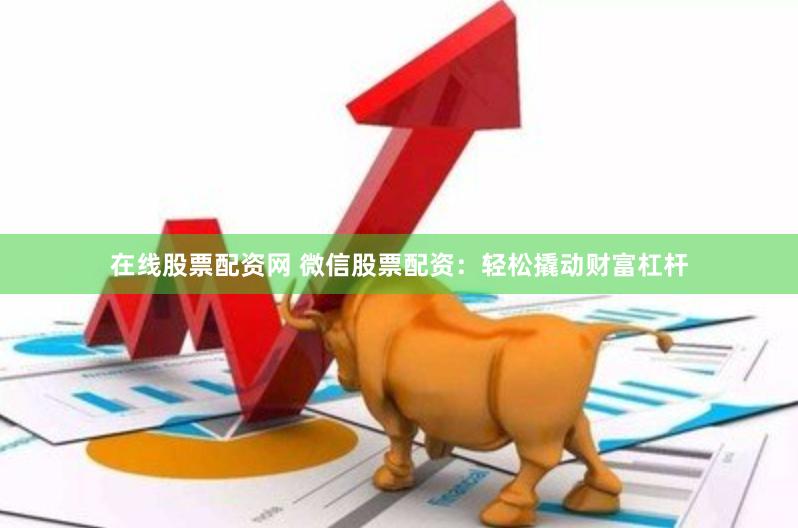 在线股票配资网 微信股票配资：轻松撬动财富杠杆