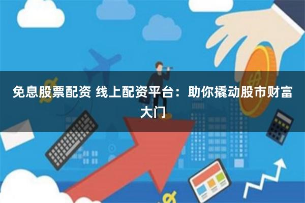免息股票配资 线上配资平台：助你撬动股市财富大门