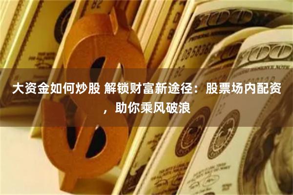 大资金如何炒股 解锁财富新途径：股票场内配资，助你乘风破浪