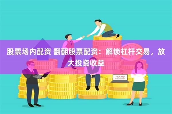 股票场内配资 翻翻股票配资：解锁杠杆交易，放大投资收益