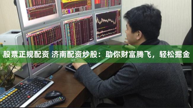 股票正规配资 济南配资炒股：助你财富腾飞，轻松掘金