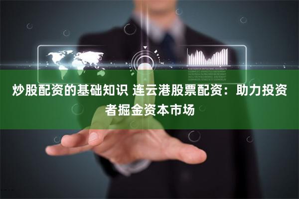 炒股配资的基础知识 连云港股票配资：助力投资者掘金资本市场