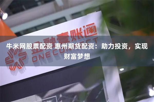 牛米网股票配资 惠州期货配资：助力投资，实现财富梦想