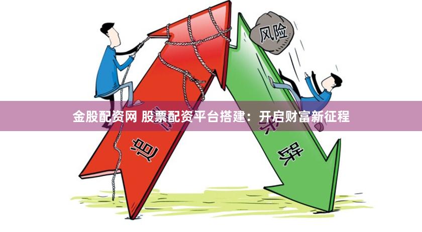 金股配资网 股票配资平台搭建：开启财富新征程