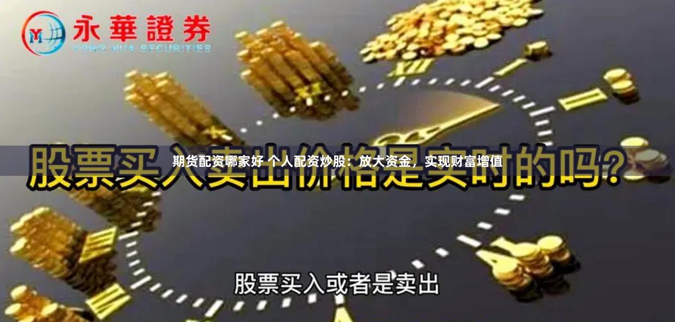 期货配资哪家好 个人配资炒股：放大资金，实现财富增值