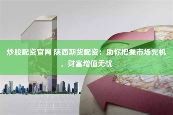 炒股配资官网 陕西期货配资：助你把握市场先机，财富增值无忧