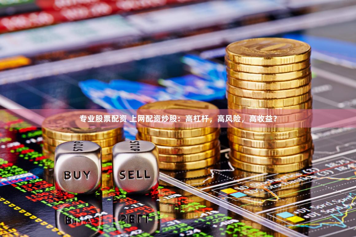 专业股票配资 上网配资炒股：高杠杆，高风险，高收益？