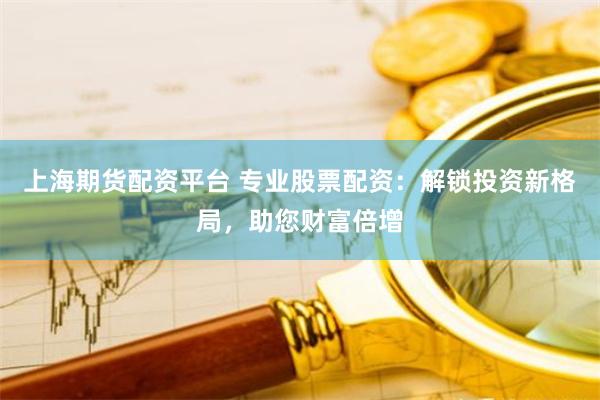 上海期货配资平台 专业股票配资：解锁投资新格局，助您财富倍增