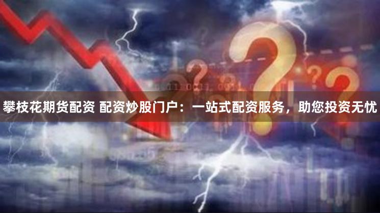 攀枝花期货配资 配资炒股门户：一站式配资服务，助您投资无忧
