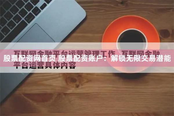 股票配资网首页 股票配资账户：解锁无限交易潜能