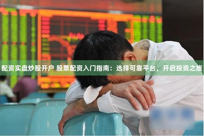 配资实盘炒股开户 股票配资入门指南：选择可靠平台，开启投资之旅