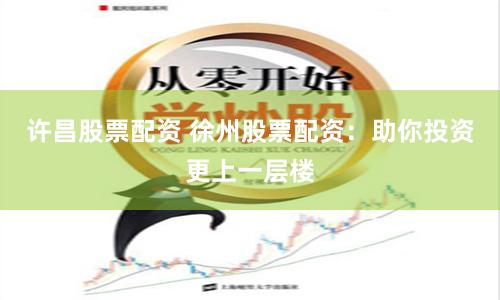 许昌股票配资 徐州股票配资：助你投资更上一层楼