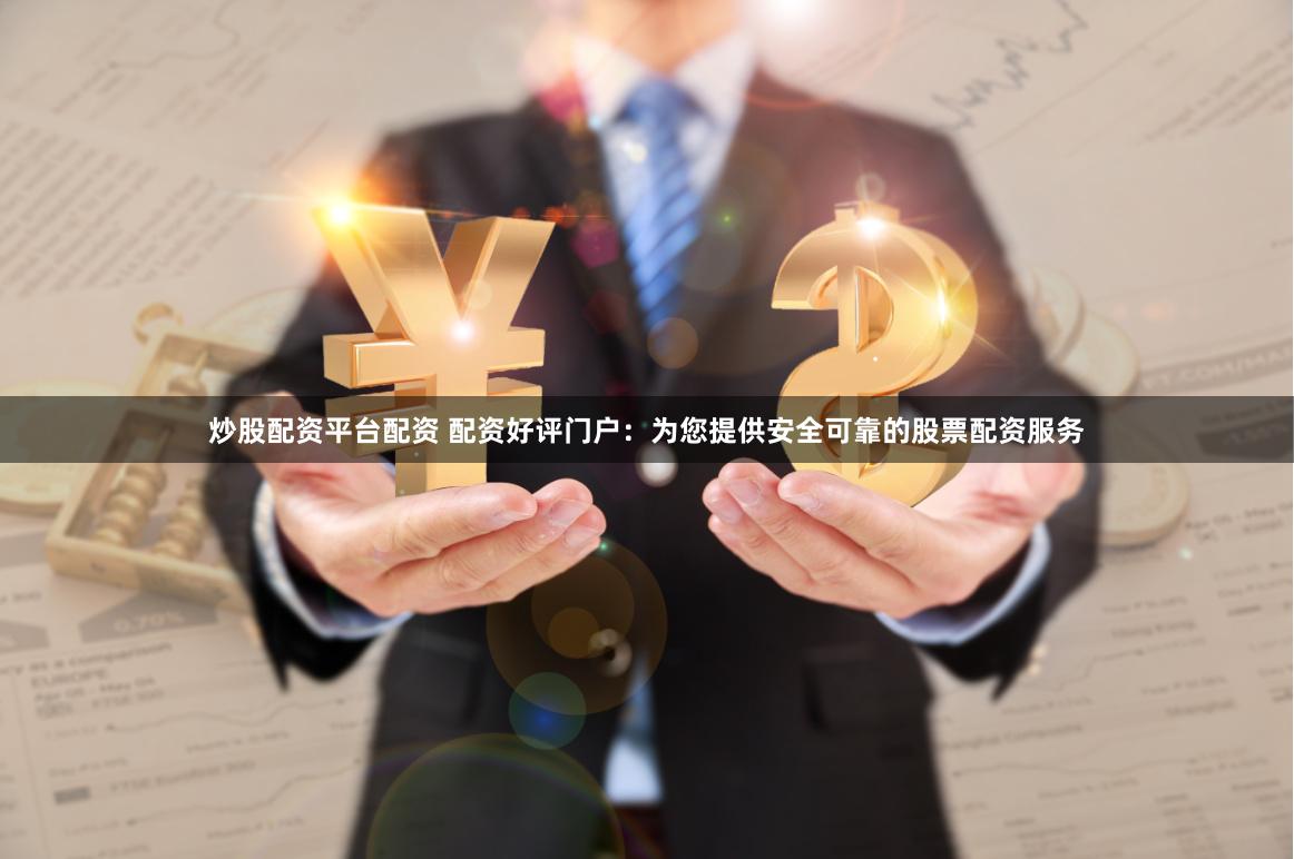 炒股配资平台配资 配资好评门户：为您提供安全可靠的股票配资服务