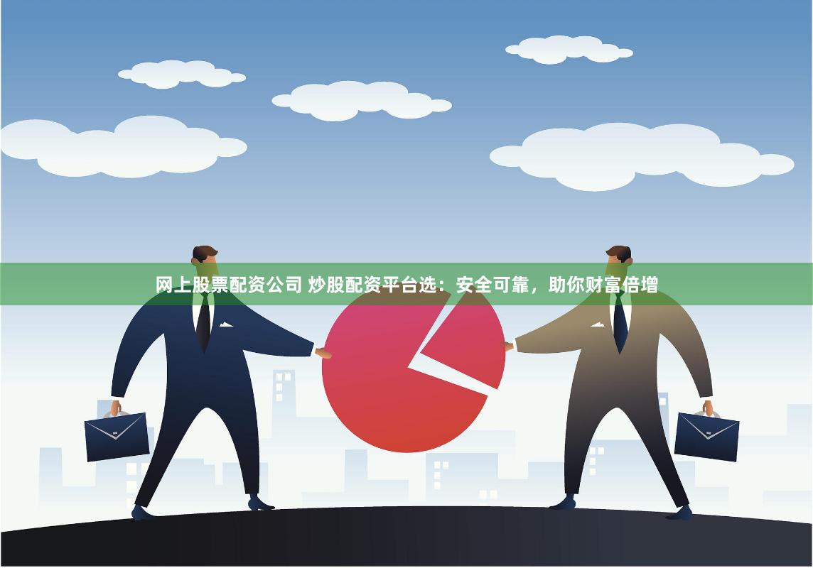 网上股票配资公司 炒股配资平台选：安全可靠，助你财富倍增