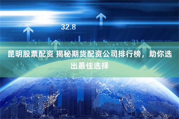 昆明股票配资 揭秘期货配资公司排行榜，助你选出最佳选择
