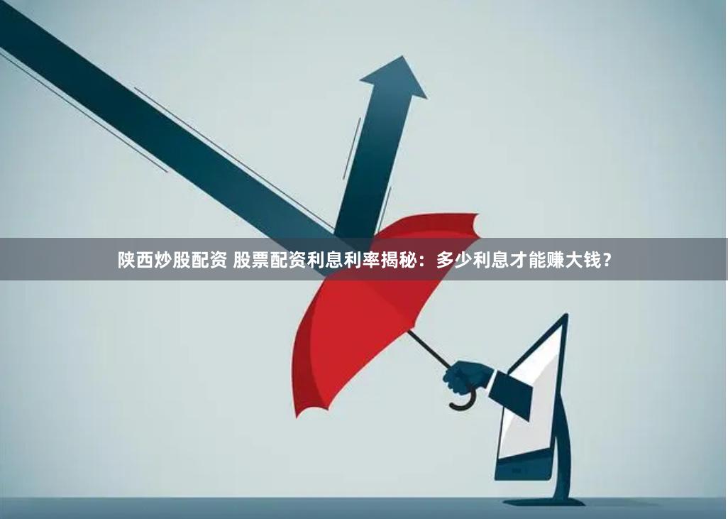陕西炒股配资 股票配资利息利率揭秘：多少利息才能赚大钱？