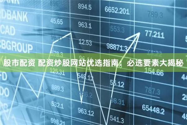股市配资 配资炒股网站优选指南：必选要素大揭秘